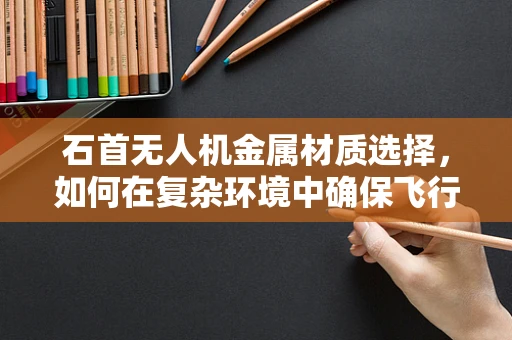 石首无人机金属材质选择，如何在复杂环境中确保飞行安全？