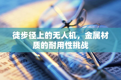 徒步径上的无人机，金属材质的耐用性挑战