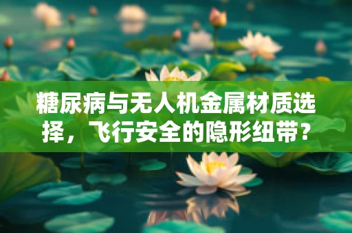 糖尿病与无人机金属材质选择，飞行安全的隐形纽带？