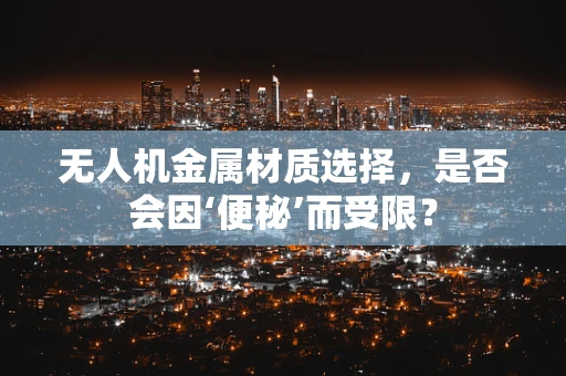 无人机金属材质选择，是否会因‘便秘’而受限？