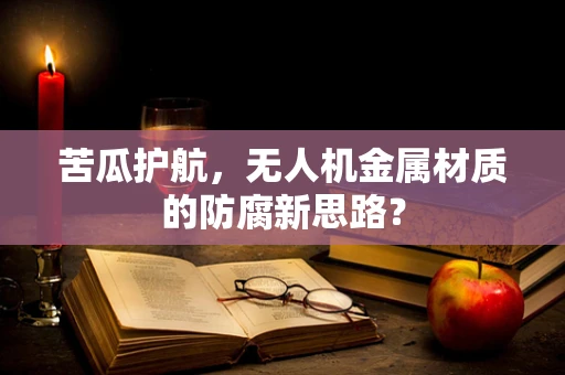 苦瓜护航，无人机金属材质的防腐新思路？
