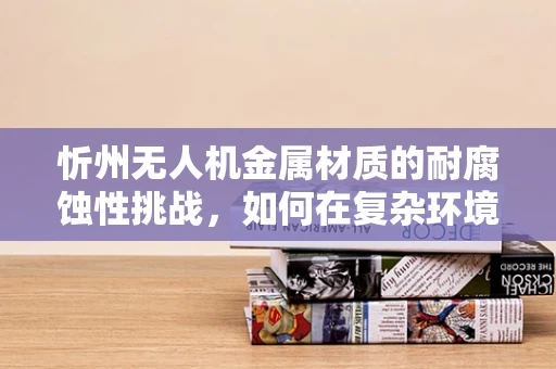忻州无人机金属材质的耐腐蚀性挑战，如何在复杂环境中保持飞行稳定？