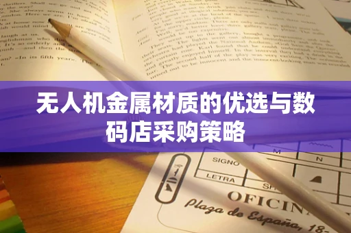 无人机金属材质的优选与数码店采购策略