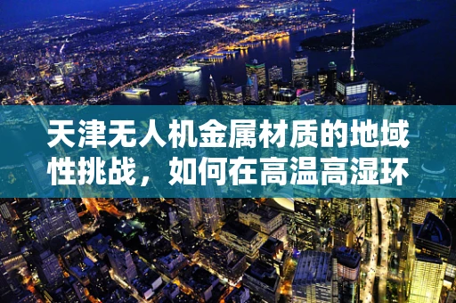 天津无人机金属材质的地域性挑战，如何在高温高湿环境下保持性能稳定？