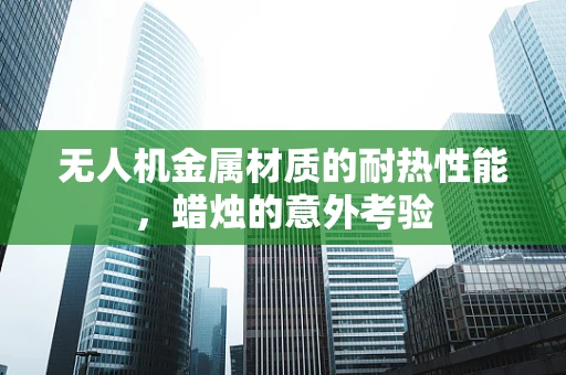 无人机金属材质的耐热性能，蜡烛的意外考验