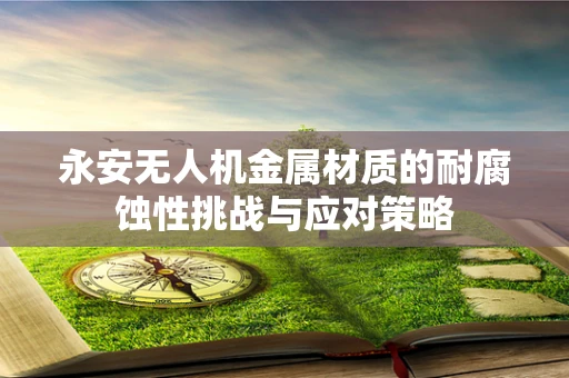 永安无人机金属材质的耐腐蚀性挑战与应对策略