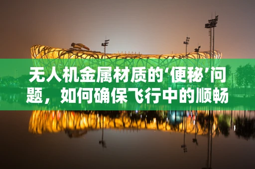 无人机金属材质的‘便秘’问题，如何确保飞行中的顺畅？