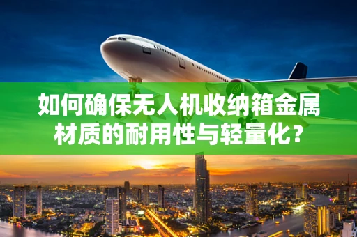 如何确保无人机收纳箱金属材质的耐用性与轻量化？