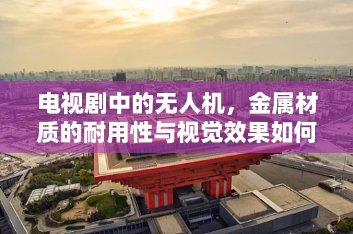 电视剧中的无人机，金属材质的耐用性与视觉效果如何平衡？