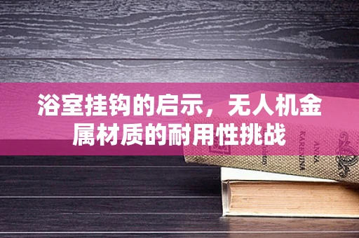 浴室挂钩的启示，无人机金属材质的耐用性挑战