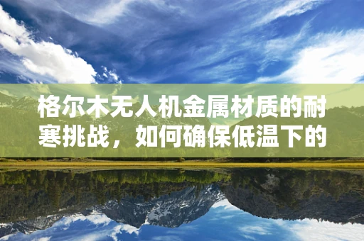 格尔木无人机金属材质的耐寒挑战，如何确保低温下的性能稳定？