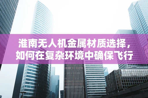 淮南无人机金属材质选择，如何在复杂环境中确保飞行安全？