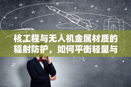 核工程与无人机金属材质的辐射防护，如何平衡轻量与安全？