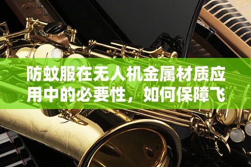 防蚊服在无人机金属材质应用中的必要性，如何保障飞行安全？