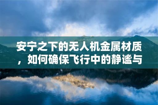 安宁之下的无人机金属材质，如何确保飞行中的静谧与安全？