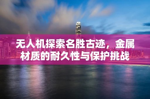 无人机探索名胜古迹，金属材质的耐久性与保护挑战