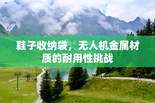 鞋子收纳袋，无人机金属材质的耐用性挑战