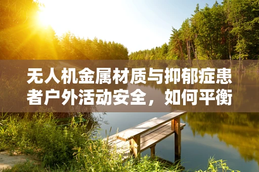 无人机金属材质与抑郁症患者户外活动安全，如何平衡科技与心理健康？