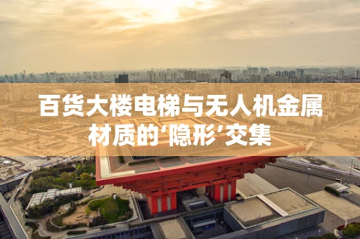 百货大楼电梯与无人机金属材质的‘隐形’交集