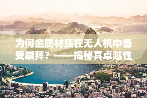 为何金属材质在无人机中备受崇拜？——揭秘其卓越性能与安全保障