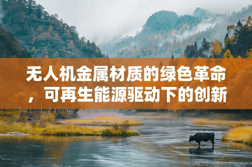 无人机金属材质的绿色革命，可再生能源驱动下的创新挑战与机遇