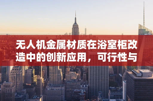 无人机金属材质在浴室柜改造中的创新应用，可行性与挑战？