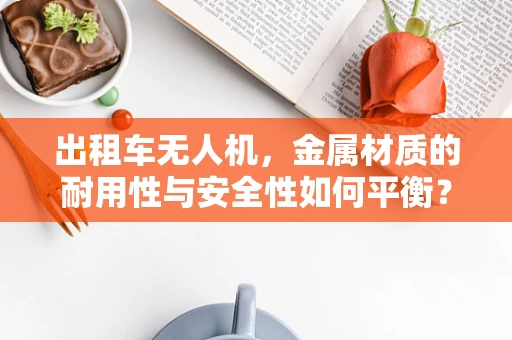 出租车无人机，金属材质的耐用性与安全性如何平衡？