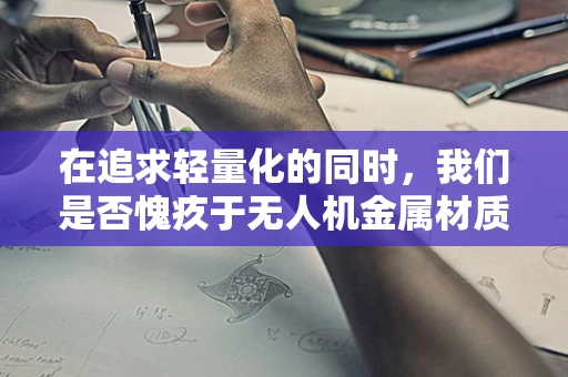 在追求轻量化的同时，我们是否愧疚于无人机金属材质的耐用性？