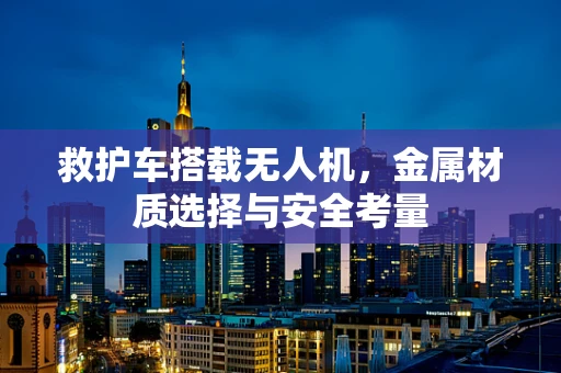 救护车搭载无人机，金属材质选择与安全考量