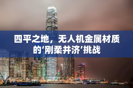四平之地，无人机金属材质的‘刚柔并济’挑战
