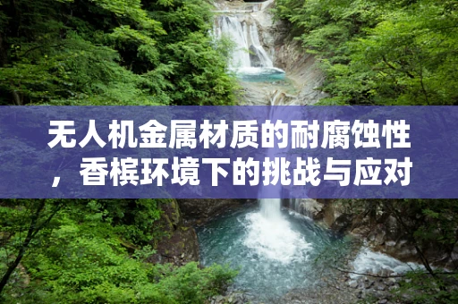 无人机金属材质的耐腐蚀性，香槟环境下的挑战与应对