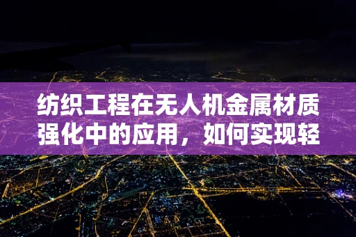 纺织工程在无人机金属材质强化中的应用，如何实现轻量化与强度的完美平衡？