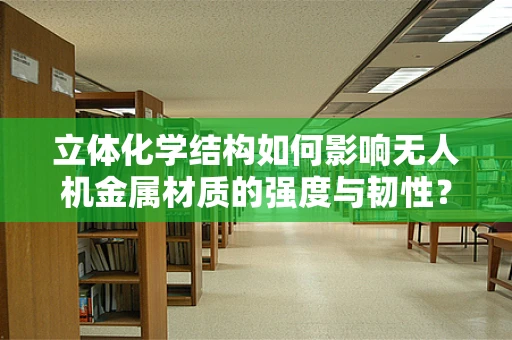 立体化学结构如何影响无人机金属材质的强度与韧性？