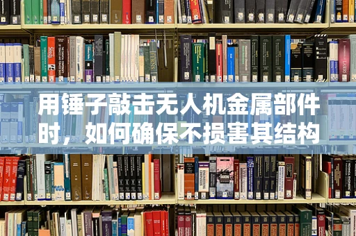 用锤子敲击无人机金属部件时，如何确保不损害其结构完整性？