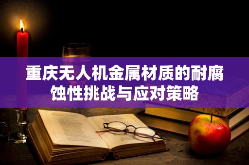 重庆无人机金属材质的耐腐蚀性挑战与应对策略