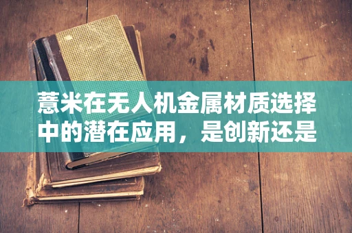 薏米在无人机金属材质选择中的潜在应用，是创新还是噱头？