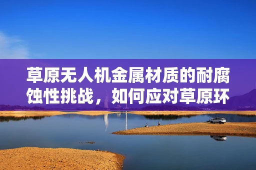 草原无人机金属材质的耐腐蚀性挑战，如何应对草原环境下的腐蚀问题？
