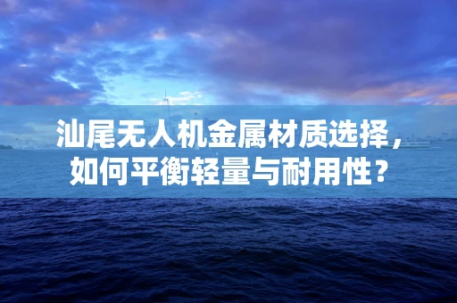 汕尾无人机金属材质选择，如何平衡轻量与耐用性？