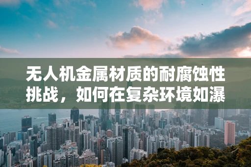 无人机金属材质的耐腐蚀性挑战，如何在复杂环境如瀑布中保持稳定？