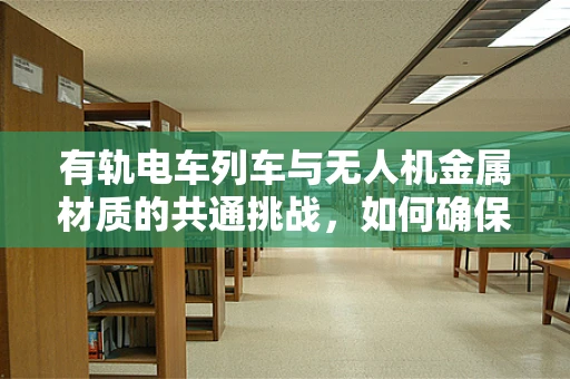 有轨电车列车与无人机金属材质的共通挑战，如何确保安全与耐久？