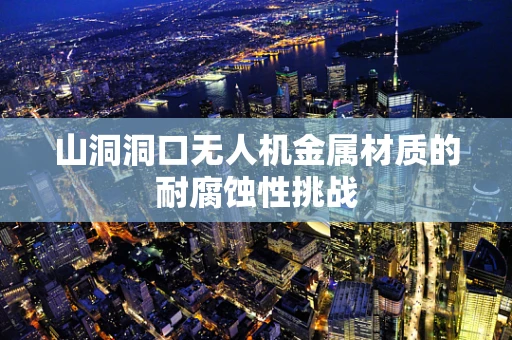 山洞洞口无人机金属材质的耐腐蚀性挑战