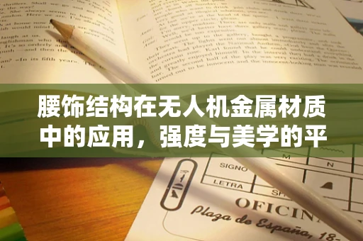 腰饰结构在无人机金属材质中的应用，强度与美学的平衡？