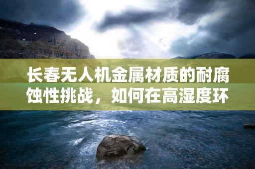 长春无人机金属材质的耐腐蚀性挑战，如何在高湿度环境下保持性能？