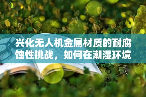兴化无人机金属材质的耐腐蚀性挑战，如何在潮湿环境中保持性能？