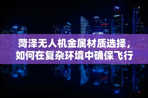 菏泽无人机金属材质选择，如何在复杂环境中确保飞行安全？