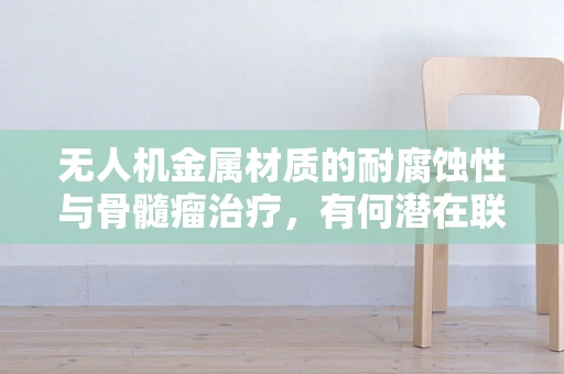 无人机金属材质的耐腐蚀性与骨髓瘤治疗，有何潜在联系？