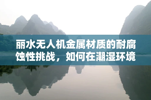 丽水无人机金属材质的耐腐蚀性挑战，如何在潮湿环境中保持性能？