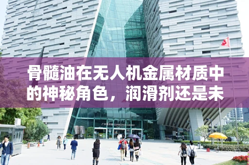 骨髓油在无人机金属材质中的神秘角色，润滑剂还是未知因素？