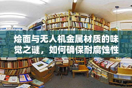烩面与无人机金属材质的味觉之谜，如何确保耐腐蚀性？