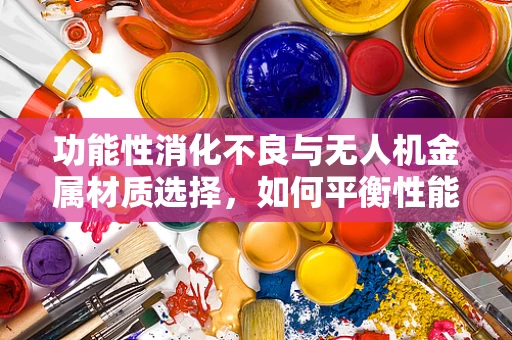 功能性消化不良与无人机金属材质选择，如何平衡性能与患者健康？